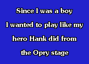 Since I was a boy
I wanted to play like my
hero Hank did from

the Opry stage