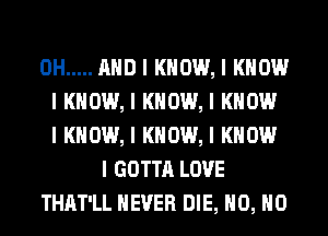 0H ..... MID I KNOW, I KNOW
I KNOW, I KNOW, I KNOW
I KNOW, I KNOW, I KNOW
I GOTTA LOVE
THAT'LL NEVER DIE, H0, H0