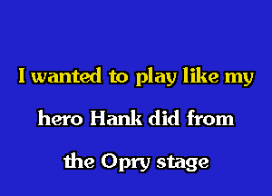 I wanted to play like my
hero Hank did from

the Opry stage