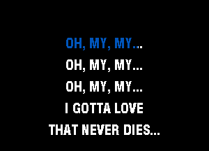 OH, MY, MY...
OH, MY, MY...

OH, MY, MY...
l GOTTA LOVE
THAT NEVER DIES...