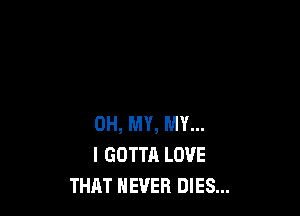 OH, MY, MY...
I GOTTA LOVE
THAT NEVER DIES...