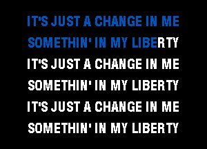 IT'SJUSTACHAHGE IN ME
SOMETHIH' IN MY LIBERTY
IT'SJUSTACHAHGE IN ME
SOMETHIH' IN MY LIBERTY
IT'SJUSTACHAHGE IN ME
SOMETHIH' IN MY LIBERTY