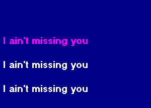 I ain't missing you

I ain't missing you