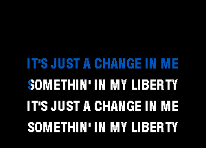 IT'SJUSTACHAHGE IN ME
SOMETHIH' IN MY LIBERTY
IT'SJUSTACHAHGE IN ME
SOMETHIH' IN MY LIBERTY