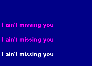 I ain't missing you