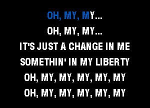 OH, MY, MY...
OH, MY, MY...

IT'S JUST A CHANGE IN ME
SOMETHIH' IN MY LIBERTY
OH, MY, MY, MY, MY, MY
OH, MY, MY, MY, MY, MY