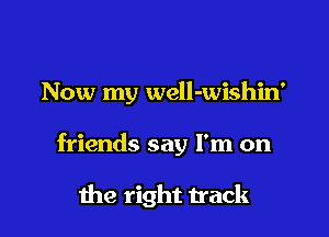 Now my well-wishin'
friends say I'm on

the right track