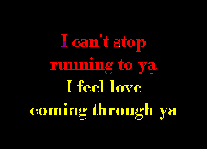 I can't stop

running to ya
I feel love
coming through ya
