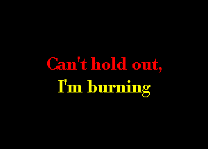 Can't hold out,

I'm burning
