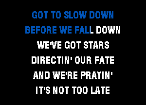 GOT TO SLOW DOWN
BEFORE WE FALL DOWN
WE'VE GOT STARS
DIRECTIN' OUR FATE
AND WE'RE PRAYIH'

IT'S NOT TOO LATE l