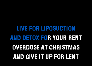 LIVE FOR LIPOSUCTIOH
AND DETOX FOR YOUR RENT
OVERDOSE AT CHRISTMAS
AND GIVE IT UP FOR LEHT