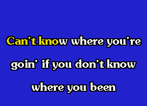 Can't know where you're
goin' if you don't know

where you been