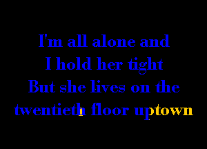 I'm all alone and
I hold her 1ight
But She lives on the
twentieth floor uptown