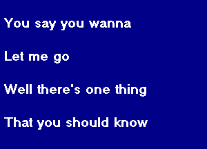 You say you wanna

Let me go

Well there's one thing

That you should know