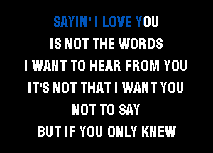 SAYIH' I LOVE YOU
IS NOT THE WORDS
I WANT TO HEAR FROM YOU
IT'S NOT THAT I WANT YOU
NOT TO SAY
BUT IF YOU ONLY KNEW