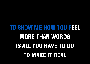 TO SHOW ME HOW YOU FEEL
MORE THAN WORDS
IS ALL YOU HAVE TO DO
TO MAKE IT REAL