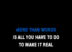 MORE THAN WORDS
IS ALL YOU HAVE TO DO
TO MAKE IT REAL