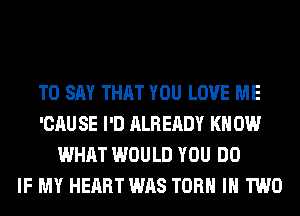 TO SAY THAT YOU LOVE ME
'CAU SE I'D ALREADY KN 0W
WHAT WOULD YOU DO
IF MY HEART WAS TORH IN TWO