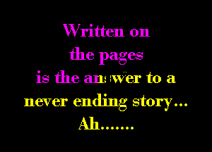 W ritten on

the pages

is the am aver to a
never ending story...
M10000...