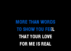 MORE THAN WORDS

TO SHOW YOU FEEL
THAT YOUR LOVE
FOR ME IS REAL