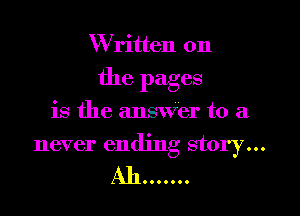 W ritten on

the pages

is the answer to a
never ending story...
M10000...