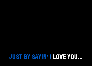 JUST BY SAYIH'I LOVE YOU...