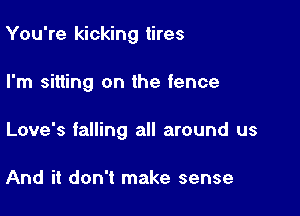 You're kicking tires

I'm sitting on the fence

Love's falling all around us

And it don't make sense