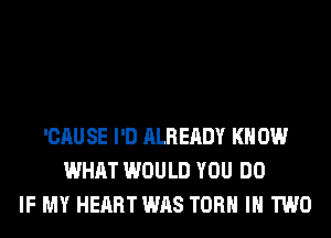 'CAU SE I'D ALREADY KN 0W
WHAT WOULD YOU DO
IF MY HEART WAS TORH IN TWO