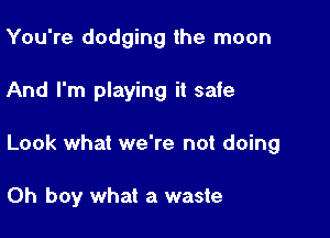 You're dodging the moon

And I'm playing it safe

Look what we're not doing

Oh boy what a waste