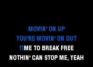 MOVIH' 0 UP
YOU'RE MOVIH' 0 OUT
TIME TO BREAK FREE
HOTHlH' CAN STOP ME, YEAH