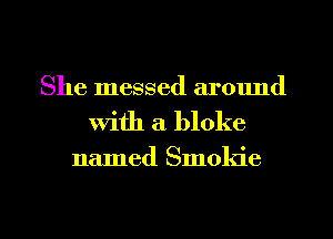 She messed around
with a bloke

named Smokie