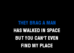 THEY BRAG A MAN

HAS WALKED IN SPACE
BUT YOU CAN'T EVEH
FIND MY PLACE