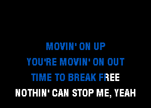 MOVIH' 0 UP
YOU'RE MOVIH' 0 OUT
TIME TO BREAK FREE
HOTHlH' CAN STOP ME, YEAH
