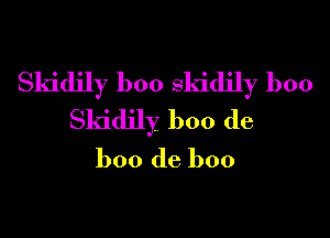 Skidily boo skidjly boo
Skidily boo de

boo de boo