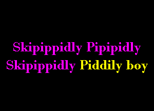 Skipippidly Pipipidly
Skipippidly Piddily boy
