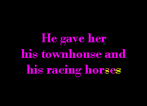 He gave 11te
his townhouse and

his racing horses