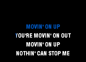 MOVIH' 0 UP

YOU'RE MOVIN' 0H OUT
MOVIH' 0 UP
NOTHIN' OAH STOP ME