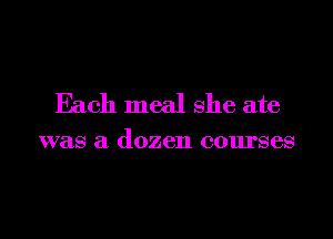 Each meal she ate

was a dozen courses