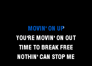 MOVIN' 0 UP
YOU'RE MOVIN' 0 OUT
TIME TO BREAK FREE

NOTHIH' CAN STOP ME I