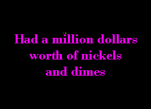 Had a million dollars
worth of nickels
and dimes