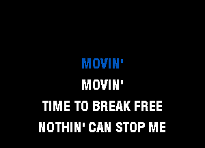 MOVIN'

MOVIH'
TIME TO BREAK FREE
NOTHIN' CAN STOP ME