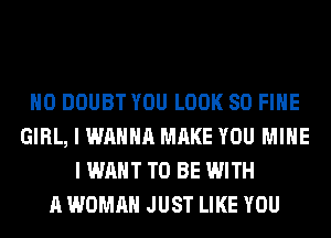 H0 DOUBT YOU LOOK SO FIHE
GIRL, I WANNA MAKE YOU MINE
I WANT TO BE WITH
A WOMAN JUST LIKE YOU