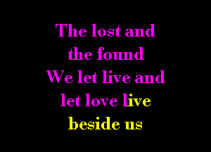 The lost and
the found

We let live and
let love live

beside us
