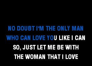 H0 DOUBT I'M THE ONLY MAN
WHO CAN LOVE YOU LIKE I CAN
SO, JUST LET ME BE WITH
THE WOMAN THATI LOVE