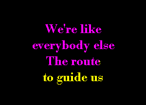 We're like
everybody else

The route
to guide us
