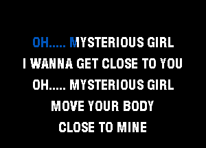 0H ..... MYSTERIOUS GIRL
I WANNA GET CLOSE TO YOU
0H ..... MYSTERIOUS GIRL
MOVE YOUR BODY
CLOSE TO MINE