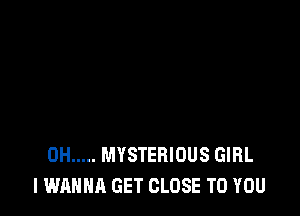 0H ..... MYSTERIOUS GIRL
I WANNA GET CLOSE TO YOU