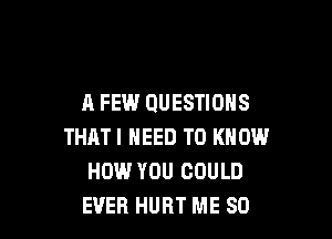 A FEW QUESTIONS

THAT I NEED TO KNOW
HOW.' YOU COULD
EVER HURT ME SO