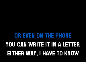 OR EVEN ON THE PHONE
YOU CAN WRITE IT IN A LETTER
EITHER WAY, I HAVE TO KNOW