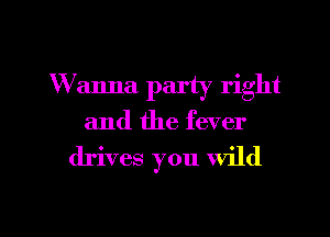 Wanna party right

and the fever

drives you Wild

g